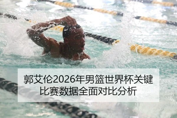 郭艾伦2026年男篮世界杯关键比赛数据全面对比分析