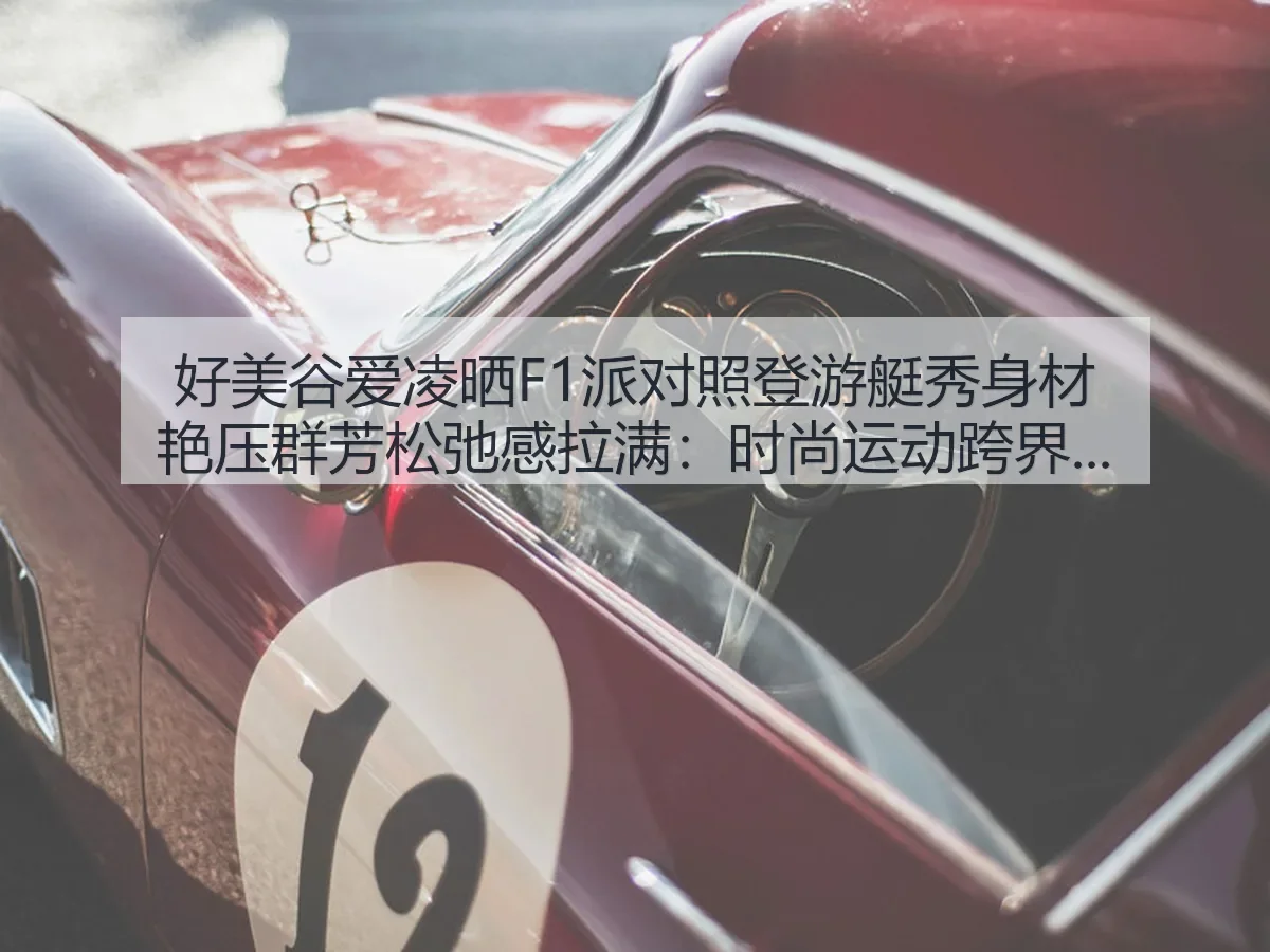 好美谷爱凌晒F1派对照登游艇秀身材艳压群芳松弛感拉满：时尚运动跨界观察